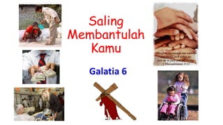 Saling
Membantulah
Kamu
Galatia 6
 
