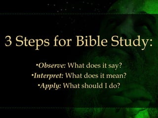 3 Steps for Bible Study:
•Observe: What does it say?
•Interpret: What does it mean?
•Apply: What should I do?
 