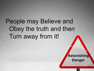 People may Believe and
Obey the truth and then
Turn away from it!
Astonishing
Danger

 