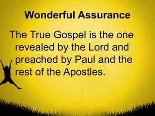 Wonderful Assurance
The True Gospel is the one
revealed by the Lord and
preached by Paul and the
rest of the Apostles.

 