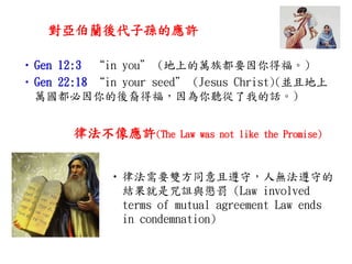mӌOđS
?Gen 12:3 in you (ϵf嶼Ҫø)
?Gen 22:18 in your seed (Jesus Christ)(Kҵ
fø ҵԒ)
ɷS(The Law was not like the Promise)
?ɷҪpͬأ˟oص
Y{cP (Law involved
terms of mutual agreement Law ends
in condemnation)
 