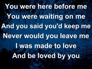 You were here before meYou were waiting on meAnd you said you'd keep meNever would you leave meI was made to loveAnd be loved by you