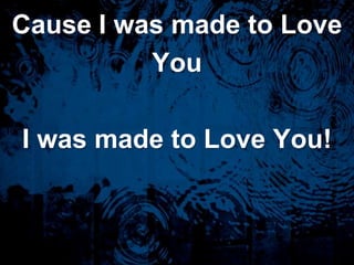 Cause I was made to LoveYouI was made to Love You!