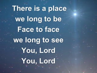  There is a place we long to beFace to face we long to see You, LordYou, Lord