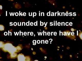 I woke up in darknesssounded by silenceoh where, where have I gone?