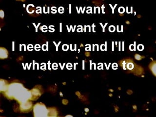  'Cause I want You,Yes I want You I need You, and I'll dowhatever I have to 