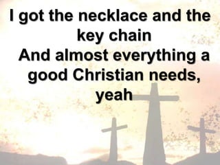 I got the necklace and the key chain And almost everything a good Christian needs, yeah