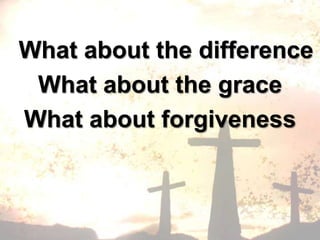What about the differenceWhat about the grace What about forgiveness 
