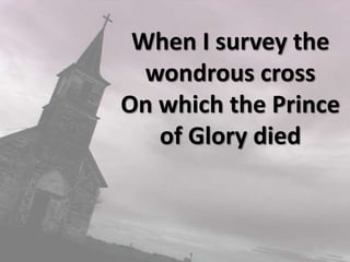 When I survey the wondrous crossOn which the Prince of Glory died