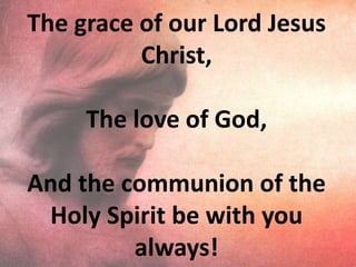 The grace of our Lord Jesus Christ,The love of God,And the communion of the Holy Spirit be with you always!