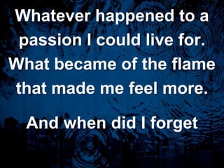 Whatever happened to apassion I could live for.What became of the flamethat made me feel more.And when did I forget