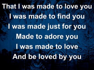 That I was made to love youI was made to find youI was made just for youMade to adore youI was made to loveAnd be loved by you