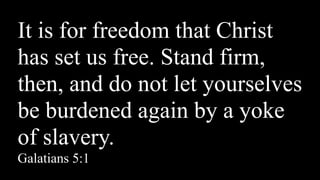 It is for freedom that Christ
has set us free. Stand firm,
then, and do not let yourselves
be burdened again by a yoke
of slavery. 
Galatians 5:1
 