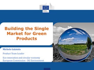 Building the Single
Market for Green
Products
Michele Galatola
Product Team Leader
Eco-innovation and circular economy
European Commission - DG Environment
 