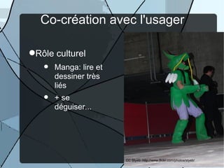 Co-création avec l'usager

Rôle culturel
      Manga: lire et
       dessiner très
       liés
      + se
       déguiser...




                                                18
                        CC Styeb: http://www.flickr.com/photos/styeb/
 