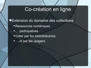 Co-création en ligne

Extension du domaine des collections
     Ressources numériques
     … participatives
     Créer par les bibliothécaires
     … et par les usagers




                                      25
 