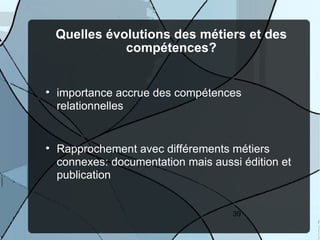 Quelles évolutions des métiers et des
               compétences?



    importance accrue des compétences
    relationnelles



    Rapprochement avec différements métiers
    connexes: documentation mais aussi édition et
    publication


                                     39
 