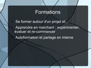 Formations

    Se former autour d'un projet et...

    Apprendre en marchant : expérimenter,
    évaluer et re-commencer

    Autoformation et partage en interne




                                    41
 
