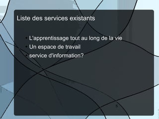 Liste des services existants


    L'apprentissage tout au long de la vie
    Un espace de travail
    service d'information?




                                       5
 