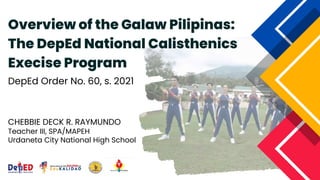 DepEd Order No. 60, s. 2021
Overview of the Galaw Pilipinas:
The DepEd National Calisthenics
Execise Program
CHEBBIE DECK R. RAYMUNDO
Teacher III, SPA/MAPEH
Urdaneta City National High School
 
