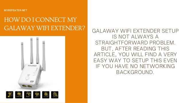 HOW DO I CONNECT MY
GALAWAY WIFI EXTENDER?
MYREPEATER-NET
GALAWAY WIFI EXTENDER SETUP
IS NOT ALWAYS A
STRAIGHTFORWARD PROBLEM.
BUT, AFTER READING THIS
ARTICLE, YOU WILL FIND A VERY
EASY WAY TO SETUP THIS EVEN
IF YOU HAVE NO NETWORKING
BACKGROUND.
 