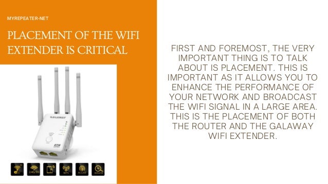 PLACEMENT OF THE WIFI
EXTENDER IS CRITICAL
MYREPEATER-NET
FIRST AND FOREMOST, THE VERY
IMPORTANT THING IS TO TALK
ABOUT IS PLACEMENT. THIS IS
IMPORTANT AS IT ALLOWS YOU TO
ENHANCE THE PERFORMANCE OF
YOUR NETWORK AND BROADCAST
THE WIFI SIGNAL IN A LARGE AREA.
THIS IS THE PLACEMENT OF BOTH
THE ROUTER AND THE GALAWAY
WIFI EXTENDER.
 