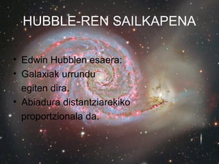 HUBBLE-REN SAILKAPENA

• Edwin Hubblen esaera:
• Galaxiak urrundu
  egiten dira.
• Abiadura distantziarekiko
  proportzionala da.
 