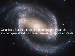 Galaxiak urrundu egiten dira bata bestearengandik,
eta hedapen abiadura distantziarekiko proportzionala da
 