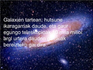 Galaxien tartean, hutsune
ikaragarriak daude, eta gaur
egungo teleskopioak 10 mila milioi
argi urtera dauden galaxiak
bereizteko gai dira.
 