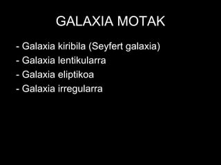 GALAXIA MOTAK
 - Galaxia kiribila (Seyfert galaxia)
 - Galaxia lentikularra
 - Galaxia eliptikoa
.- Galaxia irregularra
 