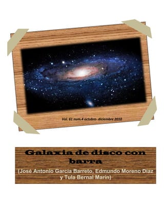 Galaxia de disco con
barra
(José Antonio Garcia Barreto, Edmundo Moreno Díaz
y Tula Bernal Marín)
Vol. 61 num.4 octubre- diciembre 2010
 