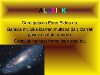 GALAXIAK
Gure galaxia Esne Bidea da.
Galaxia milioika izarren multzoa da ( Izarrak
gasez osatuta daude).
Galaxiak hainbat forma izan ahal du.

 