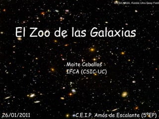 © ESA,NASA, Hubble Ultra Deep Field




    El Zoo de las Galaxias

             Maite Ceballos
             IFCA (CSIC-UC)




26/01/2011      C.E.I.P. Amós de Escalante (5ºEP)
 