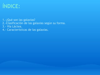 ÍNDICE: 1.-¿Qué son las galaxias? 2.-Clasificación de las galaxias según su forma. 3.- Vía Láctea.  4.- Características de las galaxias. 
