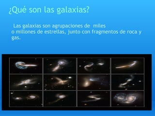    ¿Qué son las galaxias?   Las galaxias son agrupaciones de  miles  o millones de estrellas, junto con fragmentos de roca y gas.  