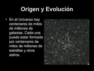 Origen y Evolución
• En el Universo hay
  centenares de miles
  de millones de
  galaxias. Cada una
  puede estar formada
  por centenares de
  miles de millones de
  estrellas y otros
  astros.
 