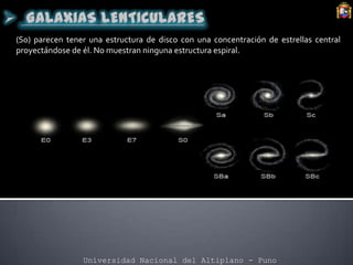 Universidad Nacional del Altiplano - Puno
(S0) parecen tener una estructura de disco con una concentración de estrellas central
proyectándose de él. No muestran ninguna estructura espiral.
 