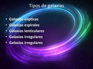 Tipos de galaxias 
• Galaxias elípticas 
• Galaxias espirales 
• Galaxias lenticulares 
• Galaxias irregulares 
• Galaxias irregulares 
