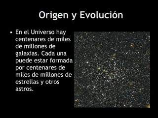Origen y Evolución En el Universo hay centenares de miles de millones de galaxias. Cada una puede estar formada por centenares de miles de millones de estrellas y otros astros. 