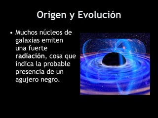 Origen y Evolución Muchos núcleos de galaxias emiten una fuerte  radiación , cosa que indica la probable presencia de un agujero negro. 