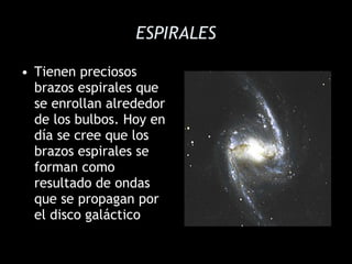 ESPIRALES Tienen preciosos brazos espirales que se enrollan alrededor de los bulbos. Hoy en día se cree que los brazos espirales se forman como resultado de ondas que se propagan por el disco galáctico  
