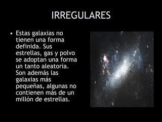 IRREGULARES Estas galaxias no tienen una forma definida. Sus estrellas, gas y polvo se adoptan una forma un tanto aleatoria. Son además las galaxias más pequeñas, algunas no contienen más de un millón de estrellas.  
