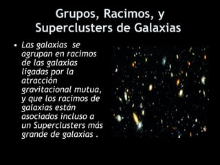 Grupos, Racimos, y Superclusters de Galaxias   Las galaxias  se agrupan en racimos de las galaxias ligadas por la atracción gravitacional mutua, y que los racimos de galaxias están asociados incluso a un Superclusters más grande de galaxias .   