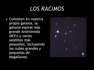 LOS RACIMOS Consisten en nuestra propia galaxia, la galaxia espiral más grande Andrómeda (M31) y varios satélites más pequeños, incluyendo las nubes grandes y pequeñas de Magallanes. 