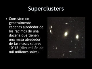 Superclusters Consisten en generalmente cadenas alrededor de los racimos de una docena que tienen una masa alrededor de las masas solares 10^16 (diez millón de mil millones soles).  