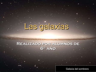Las galaxias Realizado por alumnos de 6º año Galaxia del sombrero 