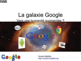 La galaxie Google Vers une humanité augmentée ? Vincent Mabillot http://vincent.mabillot.net 