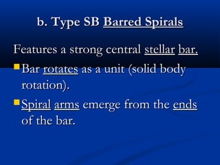 b. Type SB Barred Spirals
Features a strong central stellar bar.
 Bar rotates as a unit (solid body
rotation).
 Spiral arms emerge from the ends
of the bar.

 