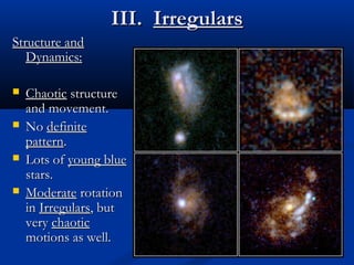 III. Irregulars
Structure and
Dynamics:





Chaotic structure
and movement.
No definite
pattern.
Lots of young blue
stars.
Moderate rotation
in Irregulars, but
very chaotic
motions as well.

 