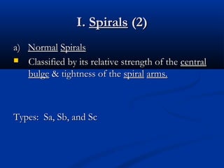 I. Spirals (2)
a) Normal Spirals
 Classified by its relative strength of the central
bulge & tightness of the spiral arms.

Types: Sa, Sb, and Sc

 